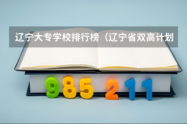 辽宁大专学校排行榜（辽宁省双高计划专科学校排名）