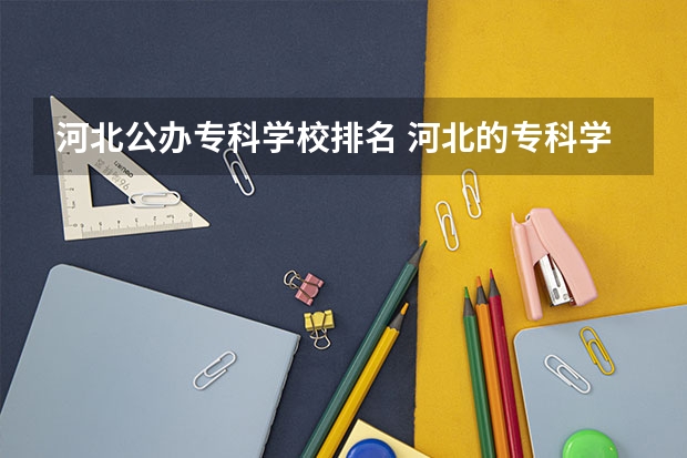 河北公办专科学校排名 河北的专科学校排名 河北省专科学校排名