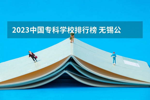 2023中国专科学校排行榜 无锡公办大专院校排名 无锡比较好的中专学校排名