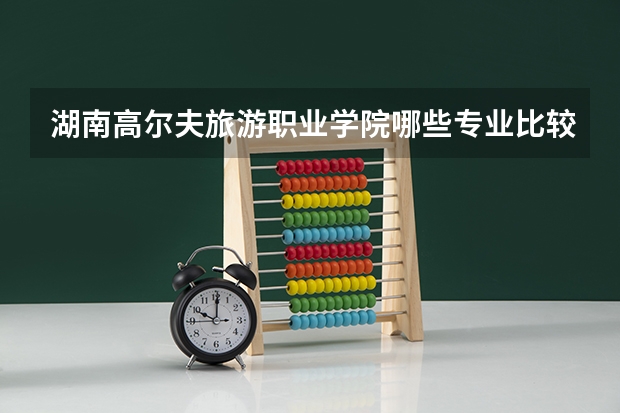 湖南高尔夫旅游职业学院哪些专业比较好 湖南高尔夫旅游职业学院王牌专业是哪些