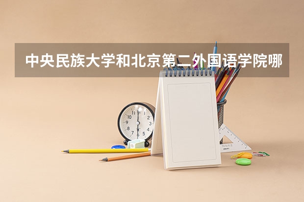 中央民族大学和北京第二外国语学院哪个值得报 历年录取分数线对比