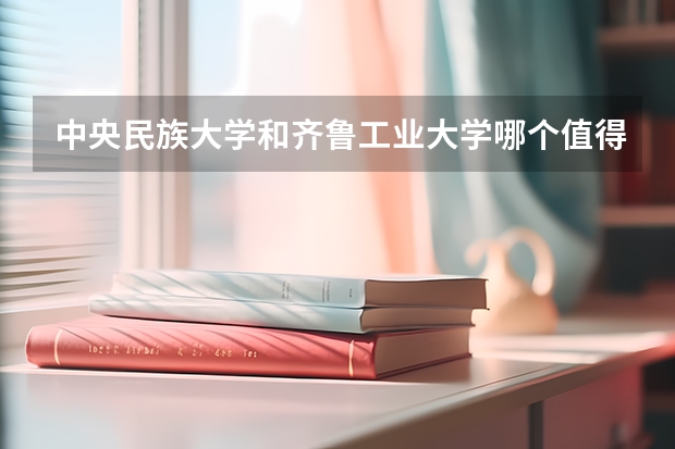 中央民族大学和齐鲁工业大学哪个值得报 历年录取分数线对比