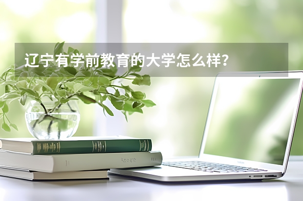 辽宁有学前教育的大学怎么样?