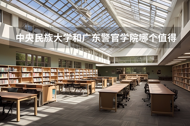 中央民族大学和广东警官学院哪个值得报 历年录取分数线对比