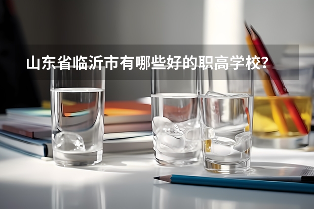山东省临沂市有哪些好的职高学校？