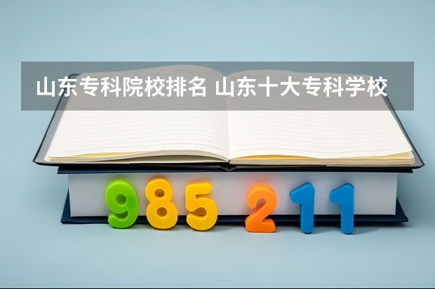 山东专科院校排名 山东十大专科学校排名 山东专科院校排名
