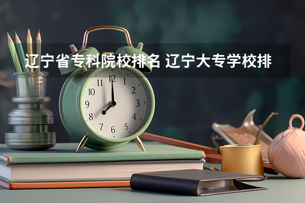 辽宁省专科院校排名 辽宁大专学校排行榜 辽宁单招院校排行