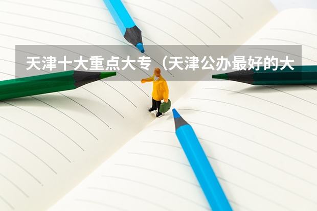 天津十大重点大专(天津公办最好的大专院校前十)