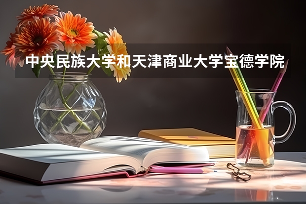 中央民族大学和天津商业大学宝德学院哪个值得报 历年录取分数线对比