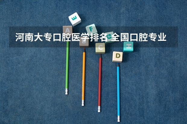 河南大专口腔医学排名 全国口腔专业院校排名 口腔专业排名前十的大学
