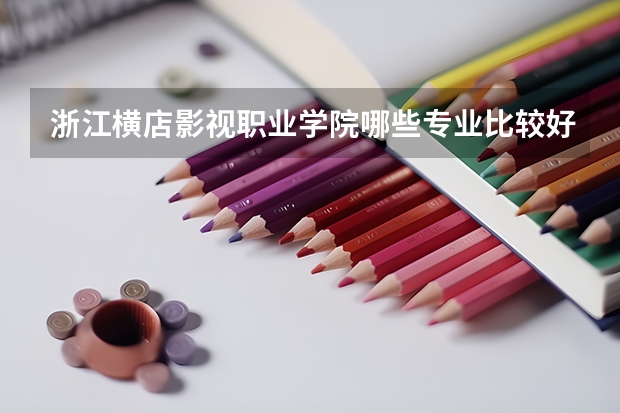 浙江横店影视职业学院哪些专业比较好 浙江横店影视职业学院王牌专业是哪些