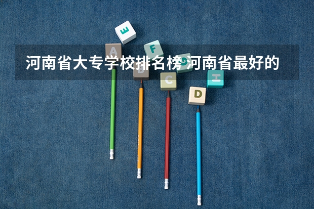 河南省大专学校排名榜 河南省最好的专科学校的排名 河南正规大专院校排名