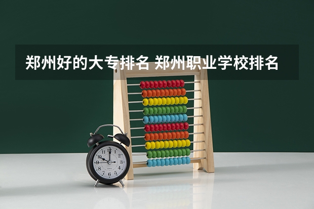 郑州好的大专排名 郑州职业学校排名前十 郑州医学专科院校排名