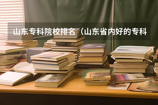 山东专科院校排名（山东省内好的专科学校排名）