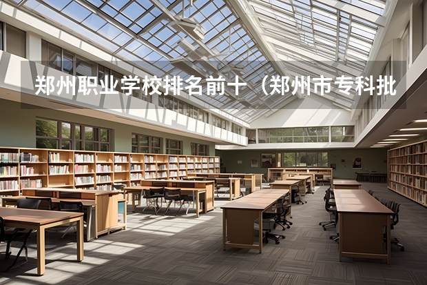 郑州职业学校排名前十（郑州市专科批大学排行）