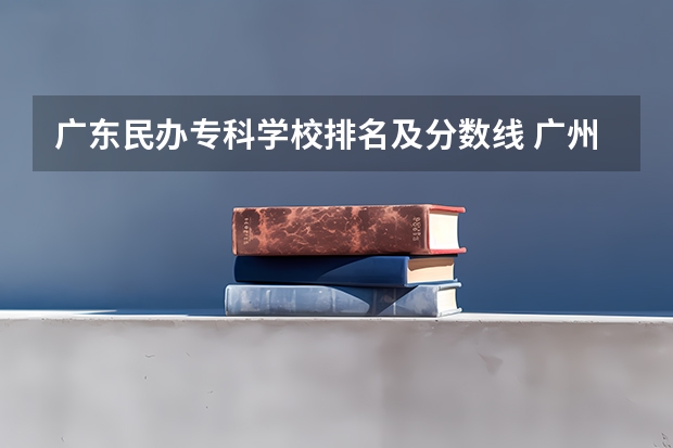 广东民办专科学校排名及分数线 广州十所最好民办学校 广东民办大专排名