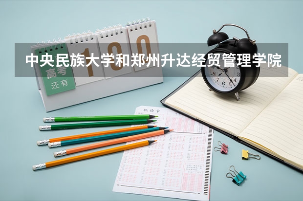 中央民族大学和郑州升达经贸管理学院哪个值得报 历年录取分数线对比