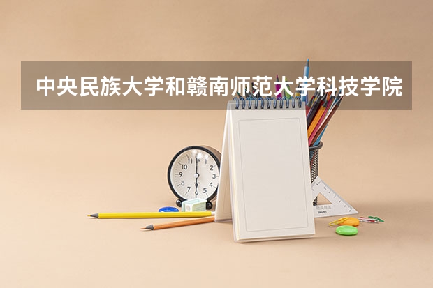 中央民族大学和赣南师范大学科技学院哪个值得报 历年录取分数线对比