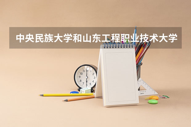 中央民族大学和山东工程职业技术大学哪个值得报 历年录取分数线对比