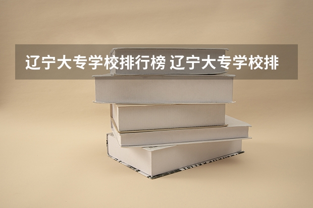 辽宁大专学校排行榜 辽宁大专学校排行榜 辽宁专科学校排名公办