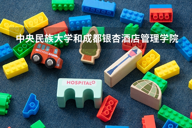 中央民族大学和成都银杏酒店管理学院哪个值得报 历年录取分数线对比