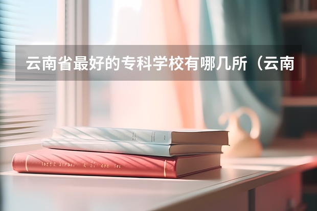 云南省最好的专科学校有哪几所（云南院校排名及录取分数线）