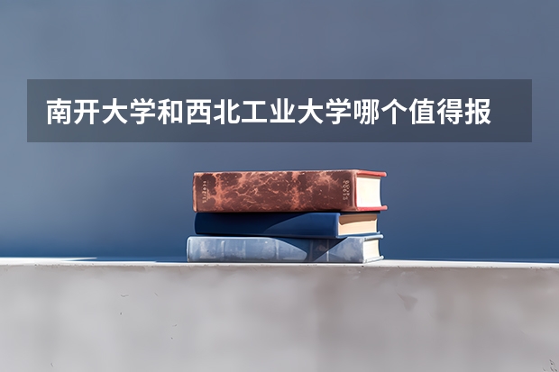 南开大学和西北工业大学哪个值得报 历年录取分数线对比