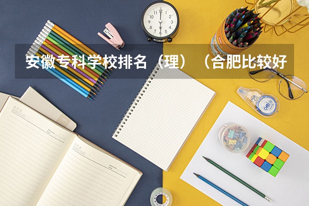 安徽专科学校排名(理)(合肥比较好的大专院校?)