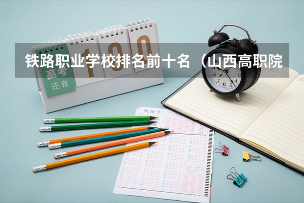 铁路职业学校排名前十名（山西高职院校专科排名）