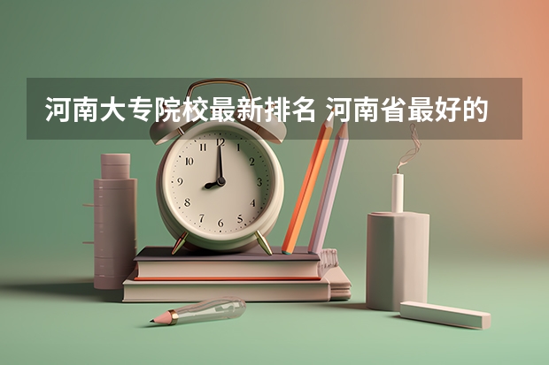 河南大专院校最新排名 河南省最好的专科学校的排名 河南正规大专院校排名