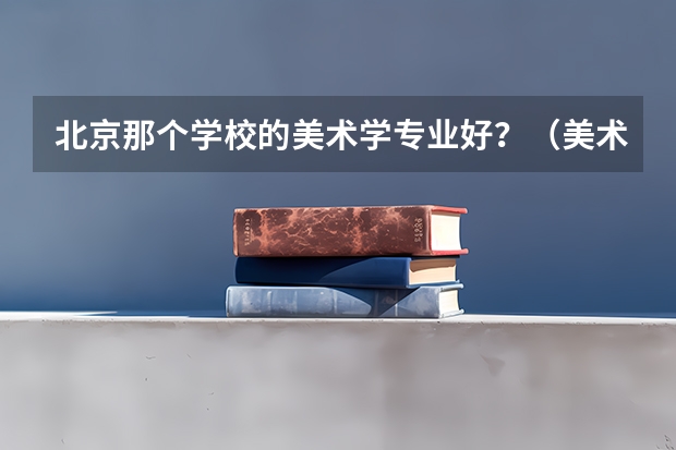 北京那个学校的美术学专业好？（美术艺考学校排名）