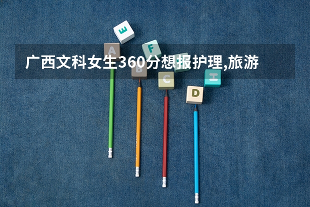 广西文科女生360分想报护理,旅游管理,酒店管理,会计,可以去哪里好的学校读?最好那高职学校有专升本的!急急