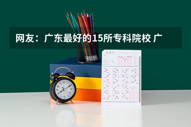 网友：广东最好的15所专科院校 广东高等专科学校排名 大专排名2022最新排名公办专科