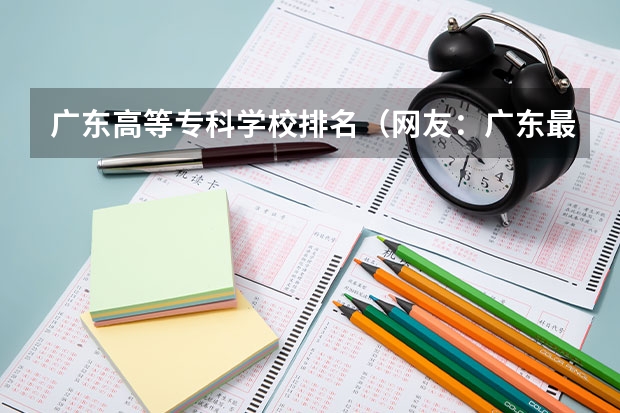 广东高等专科学校排名（网友：广东最好的15所专科院校）