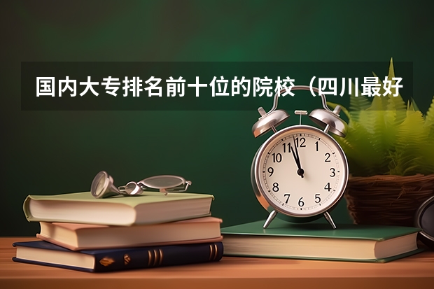 国内大专排名前十位的院校（四川最好的航空学校排名）
