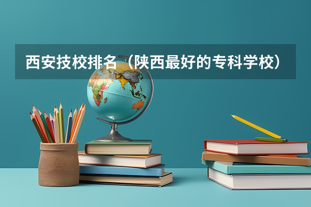 西安技校排名（陕西最好的专科学校）