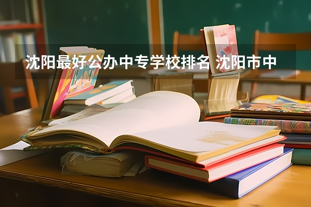 沈阳最好公办中专学校排名 沈阳市中专学校排名前十