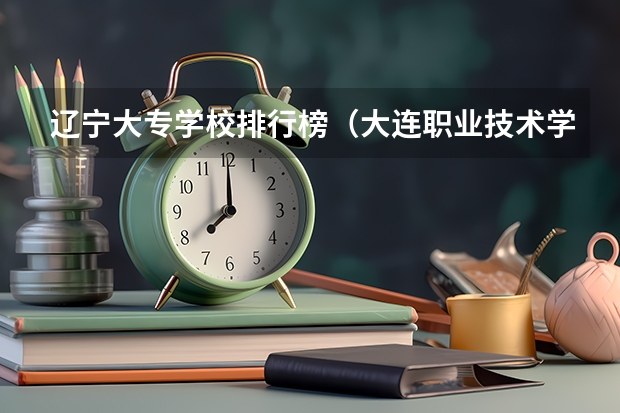 辽宁大专学校排行榜（大连职业技术学校排名）