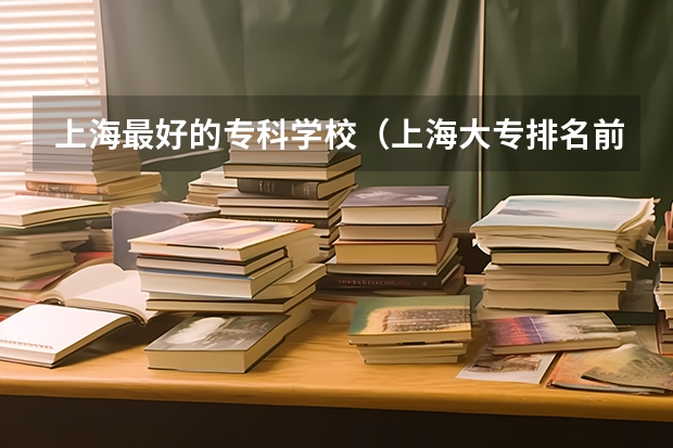上海最好的专科学校（上海大专排名前十名学校）