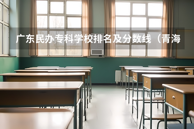 广东民办专科学校排名及分数线（青海省的大学排名及录取分数线）