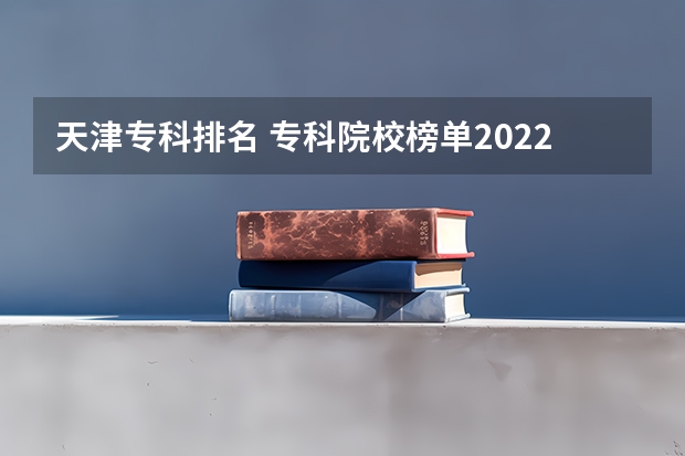 天津专科排名 专科院校榜单2022最新排名 天津最好的10所大学