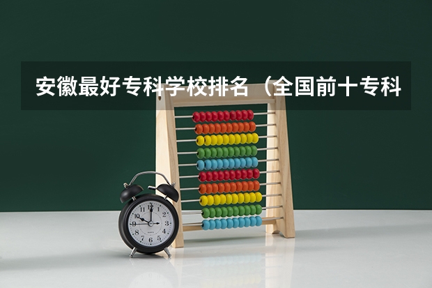 安徽最好专科学校排名（全国前十专科学校排名）