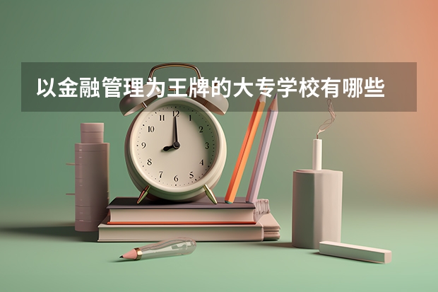 以金融管理为王牌的大专学校有哪些