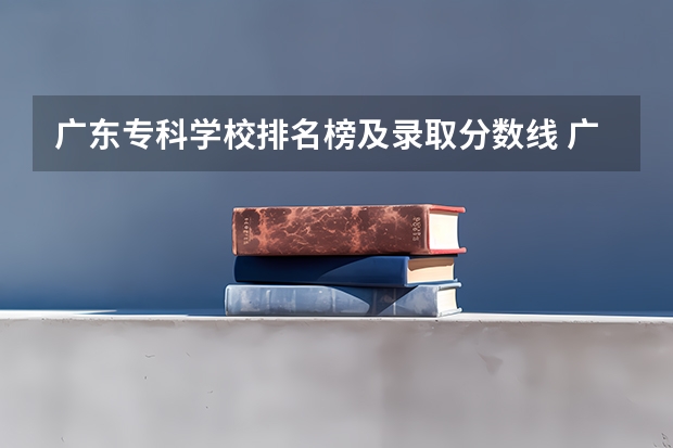 广东专科学校排名榜及录取分数线 广东高等专科学校排名 广州专科学校排名