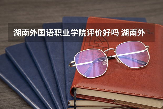 湖南外国语职业学院评价好吗 湖南外国语职业学院学费贵不贵