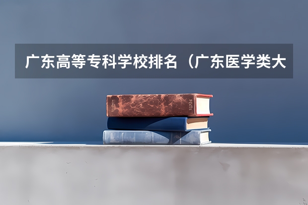 广东高等专科学校排名（广东医学类大专院校排名）