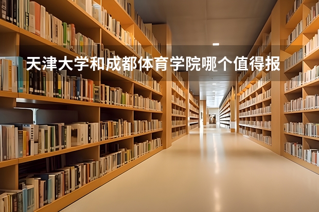 天津大学和成都体育学院哪个值得报 历年录取分数线对比