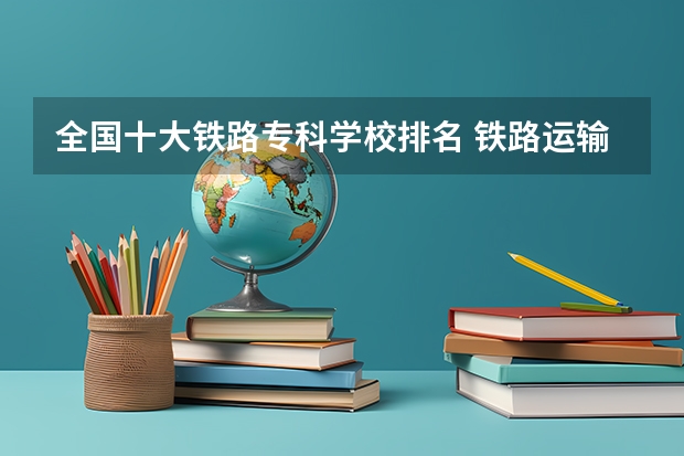 全国十大铁路专科学校排名 铁路运输专业的学校？