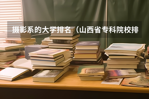 摄影系的大学排名（山西省专科院校排名榜）