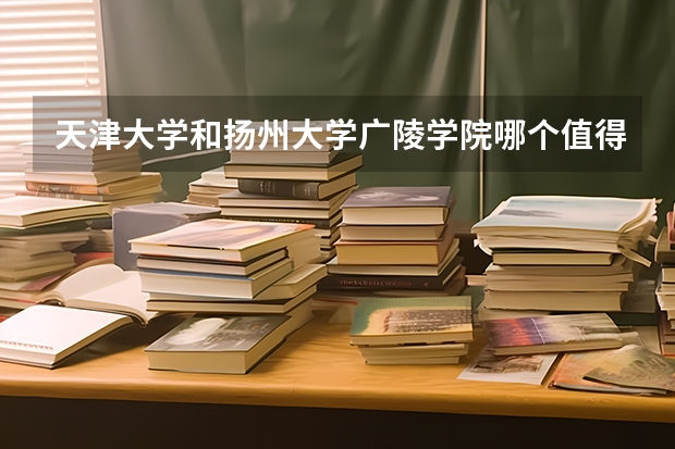 天津大学和扬州大学广陵学院哪个值得报 历年录取分数线对比